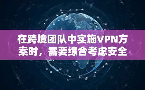 在跨境团队中实施VPN方案时,需要综合考虑安全、隐私、合规和团队管理等多个方面。以下是一些关键点和步骤,帮助你设计一个有效的VPN方案 在跨境团队中实施VPN方案时,需要综合考虑安全、隐私、合规和团队管理等多个方面。以下是一些关键点和步骤,帮助你设计一个有效的VPN方案