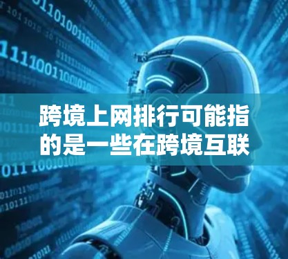 跨境上网排行可能指的是一些在跨境互联网服务中的表现突出的网站、应用或平台。以下是一些可能的解释和分析