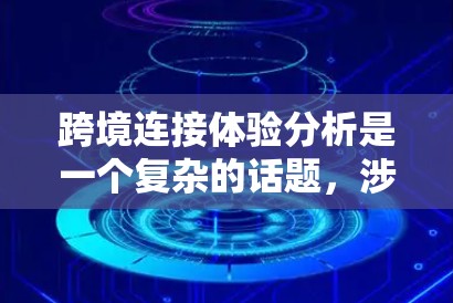 跨境连接体验分析是一个复杂的话题，涉及多个方面，包括技术、用户行为和文化因素。以下是一个全面的分析框架，可以供你参考