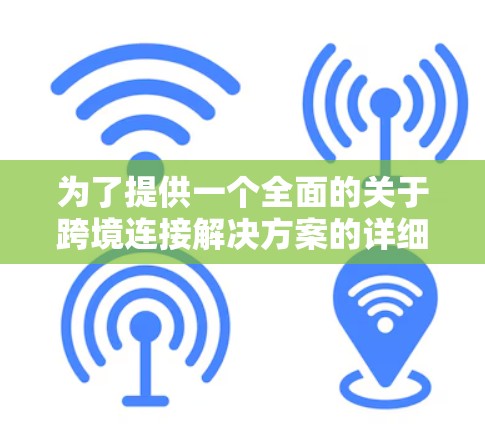 为了提供一个全面的关于跨境连接解决方案的详细说明,我将按照以下结构来组织内容,确保涵盖所有重要方面 为了提供一个全面的关于跨境连接解决方案的详细说明,我将按照以下结构来组织内容,确保涵盖所有重要方面