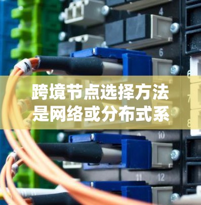 跨境节点选择方法是网络或分布式系统中选择能够高效处理流量的节点，以确保网络可靠性和性能。以下是对该主题的分步解释