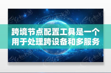 跨境节点配置工具是一个用于处理跨设备和多服务器资源配置的工具，旨在将资源从一个设备配置到另一个设备，或从一个配置文件复制到另一个配置文件。以下是该工具的详细说明