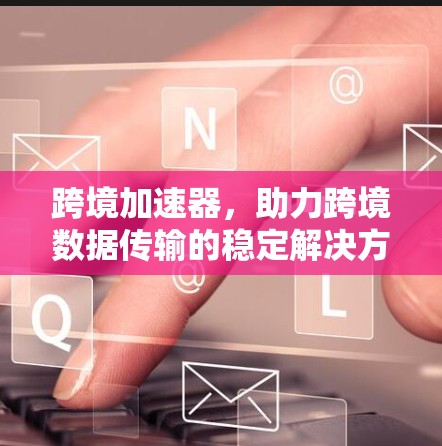 跨境加速器，助力跨境数据传输的稳定解决方案