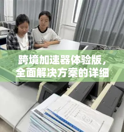 跨境加速器体验版，全面解决方案的详细分析