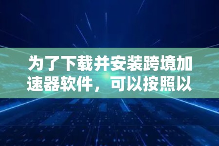 为了下载并安装跨境加速器软件，可以按照以下步骤进行