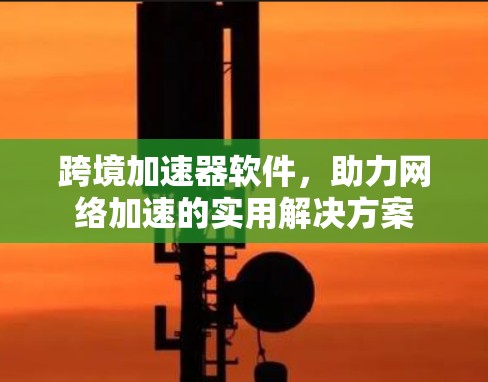 跨境加速器软件，助力网络加速的实用解决方案