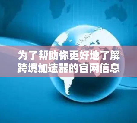 为了帮助你更好地了解跨境加速器的官网信息，以下是一个分步的总结和推荐