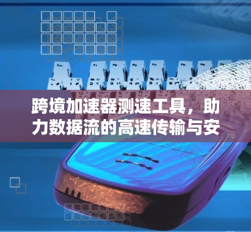 跨境加速器测速工具，助力数据流的高速传输与安全防护