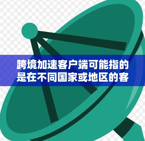 跨境加速客户端可能指的是在不同国家或地区的客户端之间进行加速传输或数据传输的加速技术。以下是一些可能的解释和应用场景