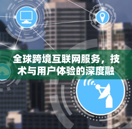 全球跨境互联网服务，技术与用户体验的深度融合