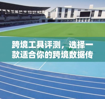 跨境工具评测，选择一款适合你的跨境数据传输工具
