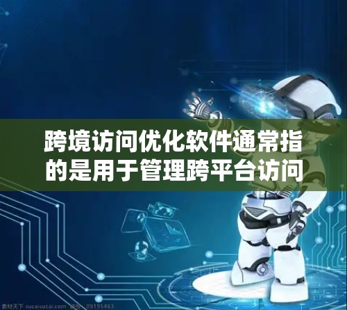 跨境访问优化软件通常指的是用于管理跨平台访问权限、优化访问响应、减少访问延迟和错误的软件。以下是一些可能的解决方案和推荐工具，帮助您优化您的访问控制和用户体验