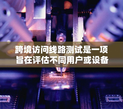 跨境访问线路测试是一项旨在评估不同用户或设备在跨地域访问网络时性能和安全性的测试。以下是其详细解释