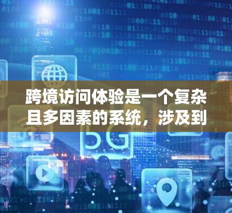 跨境访问体验是一个复杂且多因素的系统，涉及到技术、网络、数据传输等多个方面。以下是对这一主题的详细分析
