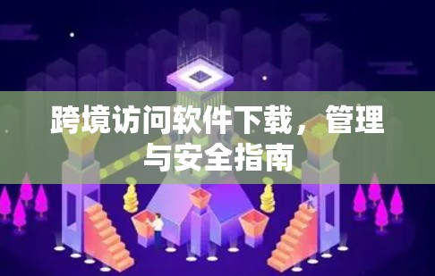 跨境访问软件下载，管理与安全指南