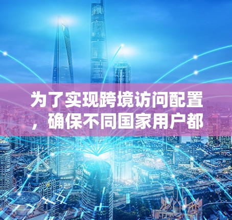 为了实现跨境访问配置,确保不同国家用户都能访问同一个服务器或应用,以下是一个清晰的步骤指南 为了实现跨境访问配置,确保不同国家用户都能访问同一个服务器或应用,以下是一个清晰的步骤指南