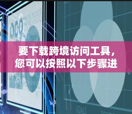 要下载跨境访问工具，您可以按照以下步骤进行