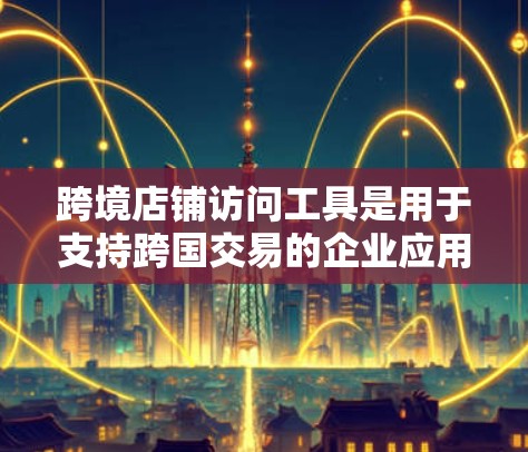 跨境店铺访问工具是用于支持跨国交易的企业应用和软件,帮助商家在不同货币环境下高效完成业务。以下是对这些工具的详细分类和功能 跨境店铺访问工具是用于支持跨国交易的企业应用和软件,帮助商家在不同货币环境下高效完成业务。以下是对这些工具的详细分类和功能