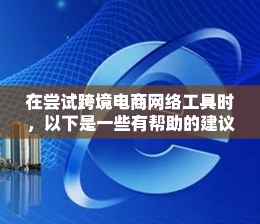 在尝试跨境电商网络工具时，以下是一些有帮助的建议和步骤