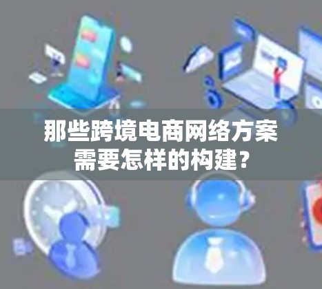 那些跨境电商网络方案需要怎样的构建？
