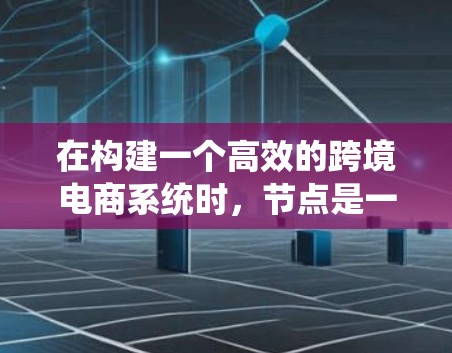 在构建一个高效的跨境电商系统时，节点是一个关键的组成部分，它帮助管理各个相关系统和流程。以下是对节点的详细分析