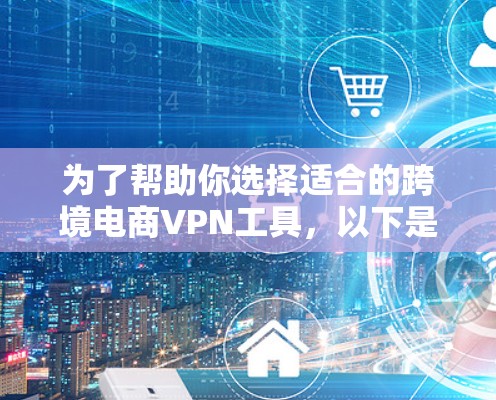 为了帮助你选择适合的跨境电商VPN工具，以下是一个结构化的推荐和建议