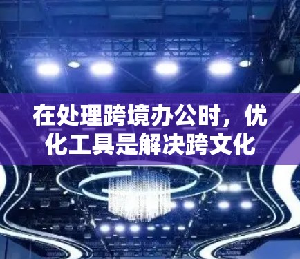 在处理跨境办公时，优化工具是解决跨文化环境下的员工工作问题的重要工具。以下是对这些工具的详细分析