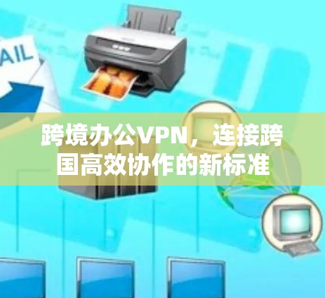 跨境办公VPN，连接跨国高效协作的新标准