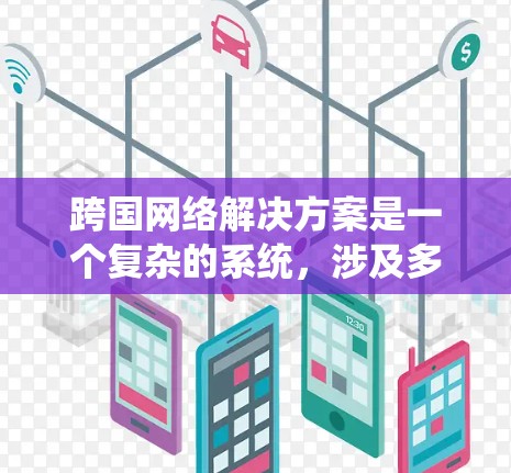 跨国网络解决方案是一个复杂的系统，涉及多个方面，从网络结构到安全合规，每个环节都需要仔细考虑。以下是对跨国网络解决方案的详细介绍