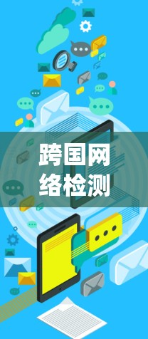 跨国网络检测工具是用于监控和分析跨国网络流量的系统，帮助识别潜在的安全威胁和问题。以下是一些常用的跨国网络检测工具及其介绍