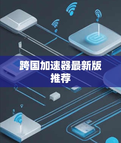 跨国加速器最新版推荐 跨国加速器最新版推荐