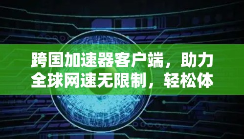 跨国加速器客户端,助力全球网速无限制,轻松体验高速度 跨国加速器客户端,助力全球网速无限制,轻松体验高速度