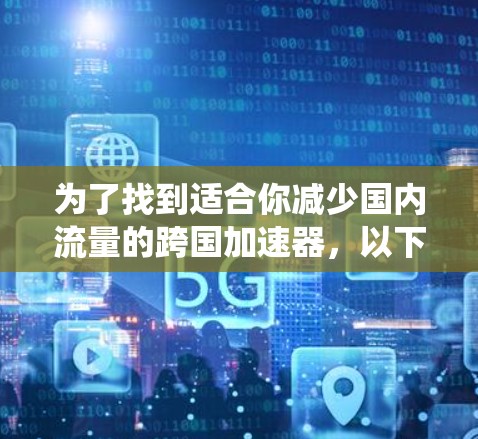 为了找到适合你减少国内流量的跨国加速器，以下是一些系统性的建议和推荐