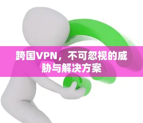 跨国VPN，不可忽视的威胁与解决方案