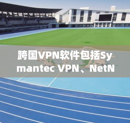 跨国VPN软件包括Symantec VPN、NetNest VPN和Ravenously VPN等。以下是对这些软件的详细介绍