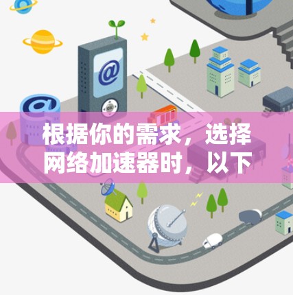 根据你的需求，选择网络加速器时，以下是一些综合考虑的因素和推荐
