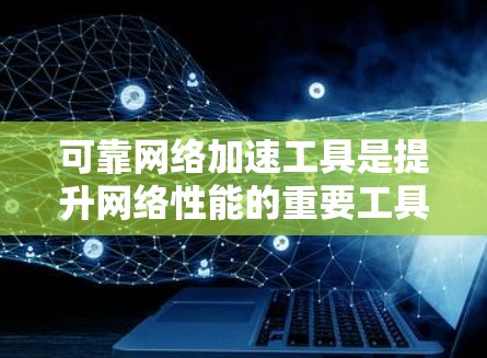 可靠网络加速工具是提升网络性能的重要工具，确保网络连接稳定可靠。以下是一些可靠网络加速工具的总结