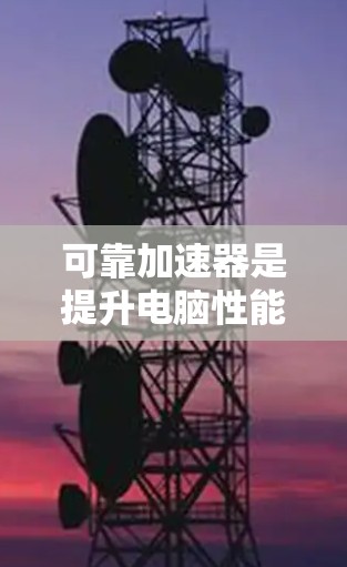 可靠加速器是提升电脑性能和游戏流畅性的有力工具。以下是一些可靠加速器的详细信息，帮助你选择合适的加速器