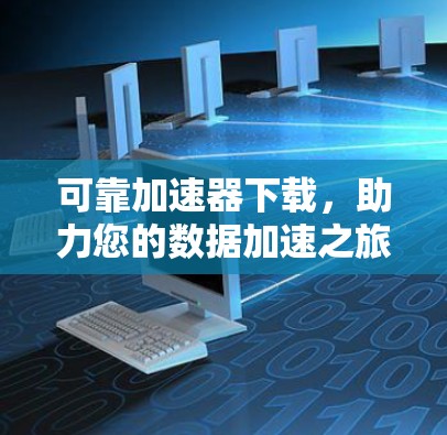可靠加速器下载,助力您的数据加速之旅—全面解析 可靠加速器下载,助力您的数据加速之旅—全面解析