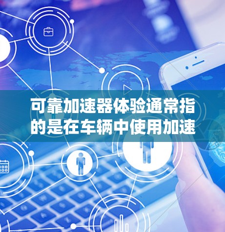 可靠加速器体验通常指的是在车辆中使用加速器以提升速度的装置。加速器可以是汽车的自动变速器、电动助力系统或智能辅助系统，其功能是通过调整油门、踩踏、变速器等参数，优化车辆动力传递和速度控制