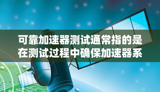 可靠加速器测试通常指的是在测试过程中确保加速器系统（如自动驾驶汽车中的加速器系统）的可靠性和稳定性。以下是一些可靠的加速器测试方法和步骤