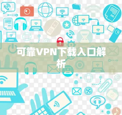 可靠VPN下载入口解析 可靠VPN下载入口解析