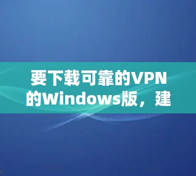 要下载可靠的VPN的Windows版，建议以下步骤