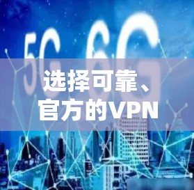 选择可靠、官方的VPN下载服务时，有几个关键点需要考虑
