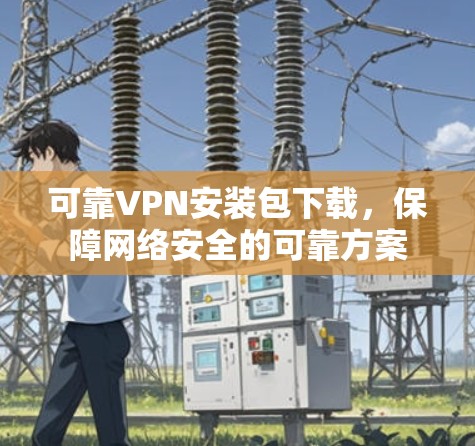 可靠VPN安装包下载，保障网络安全的可靠方案