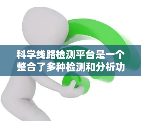 科学线路检测平台是一个整合了多种检测和分析功能的系统，旨在支持科学检测和分析。以下是对该平台的详细总结