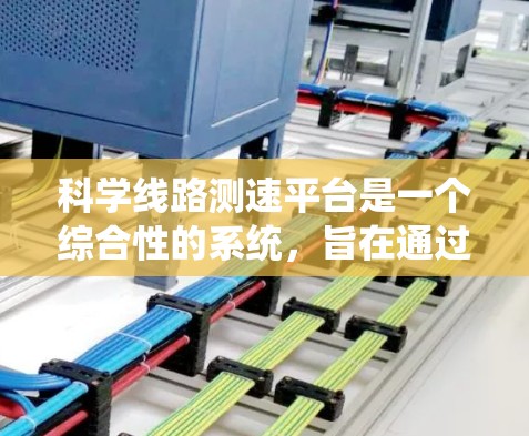 科学线路测速平台是一个综合性的系统，旨在通过先进的技术和智能传感器，实时监测和记录铁路、公路和其他交通工具的行驶状态。以下是对该平台的详细分析