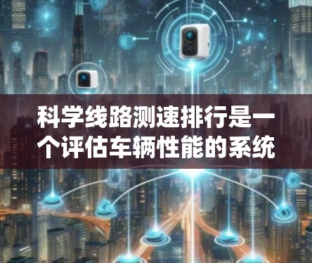 科学线路测速排行是一个评估车辆性能的系统，通过多方面的指标综合计算，形成一个全面的测速排行结果。以下是该系统的主要组成部分和计算方法