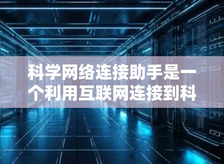 科学网络连接助手是一个利用互联网连接到科学知识的智能工具，旨在帮助用户获取、引用和分析科学信息。以下是对该概念的详细介绍