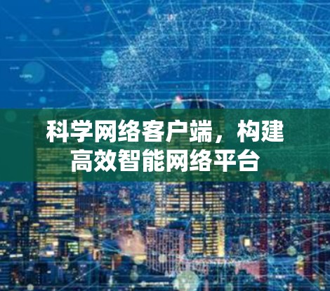 科学网络客户端，构建高效智能网络平台